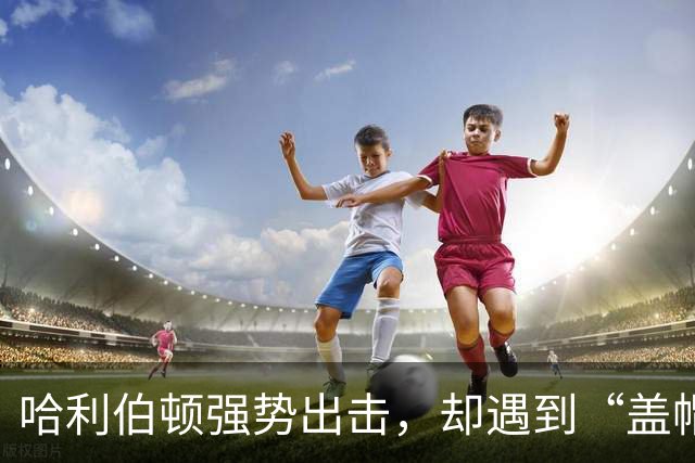 哈利伯顿强势出击，却遇到“盖帽怪兽”！