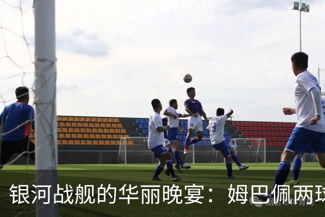 银河战舰的华丽晚宴：姆巴佩两球助皇马狂胜塞维利亚